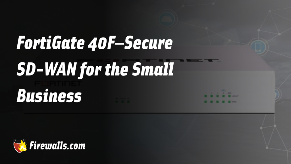 FortiGate 40F – Secure SD-WAN for the Small Business