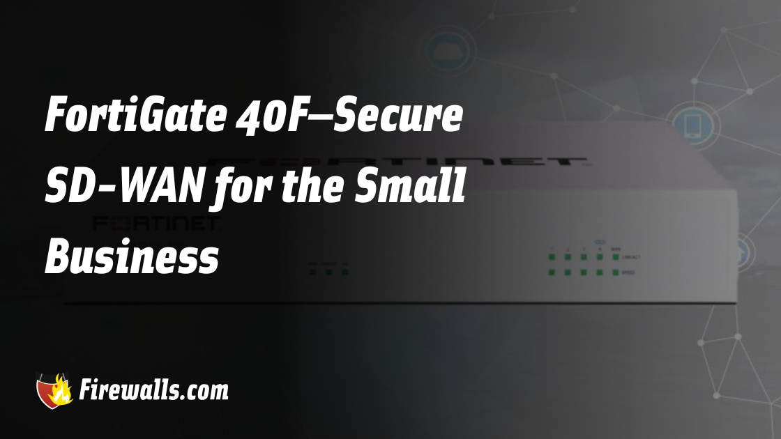 FortiGate 40F – Secure SD-WAN for the Small Business