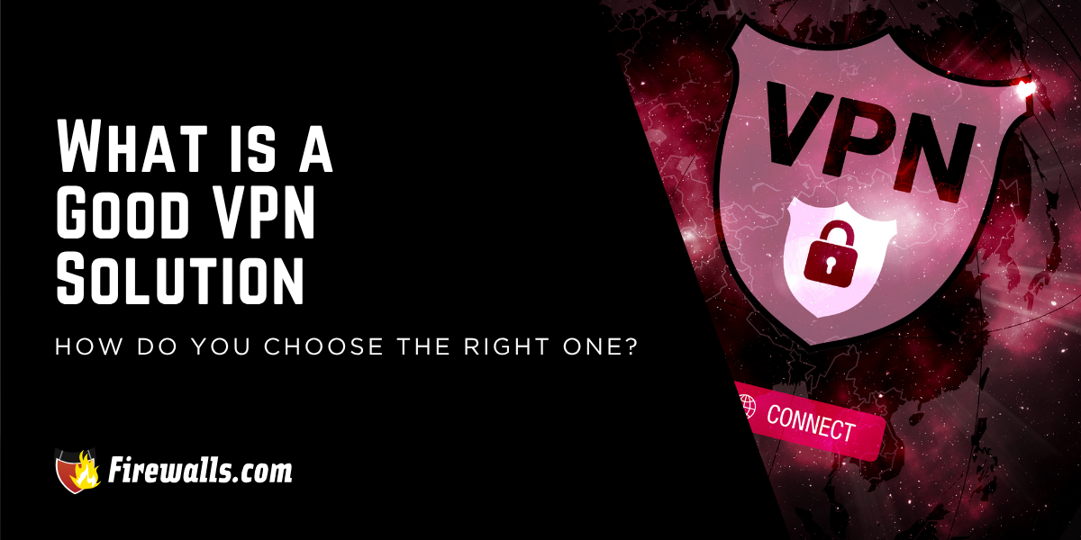 What is a Good VPN Solution and How Do You Choose the Right One?