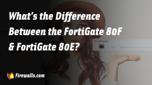 What’s the Difference Between the FortiGate 80F & FortiGate 80E?