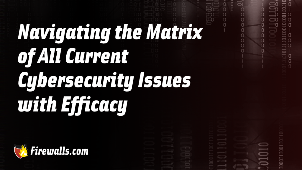 Navigating the Matrix of All Current Cybersecurity Issues with Efficacy