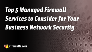 Top 5 Managed Firewall Services to Consider for Your Business Network Security