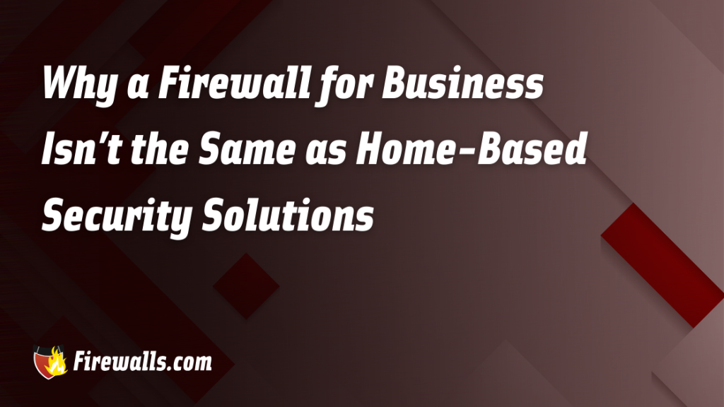 Why a Firewall for Business Isn’t the Same as Home-Based Security Solutions