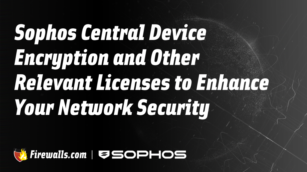 Sophos Central Device Encryption and Other Relevant Licenses to Enhance Your Network Security