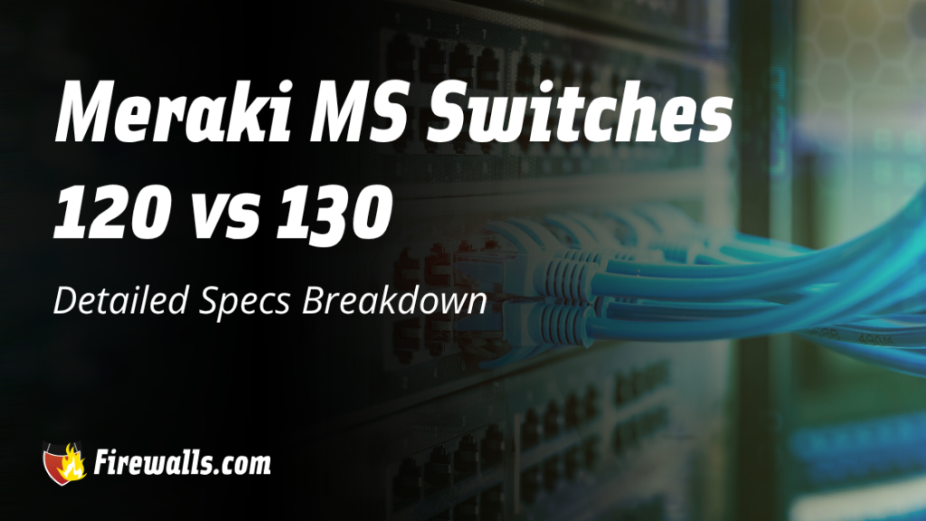 Meraki MS Switches 120 vs 130 Detailed Specs Breakdown