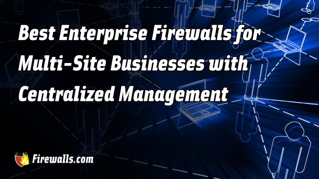 Best Enterprise Firewalls for Multi-Site Businesses with Centralized Management