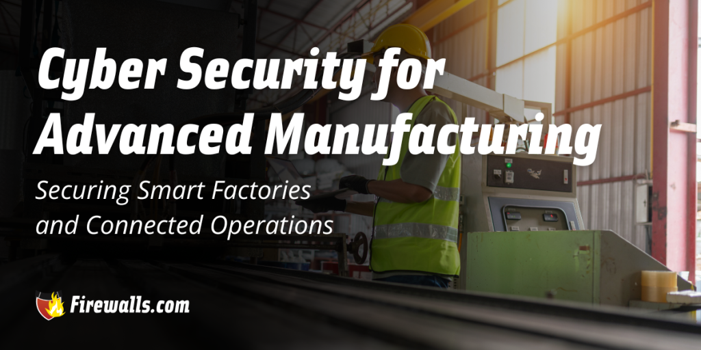 Cyber Security for Advanced Manufacturing: Securing Smart Factories and Connected Operations