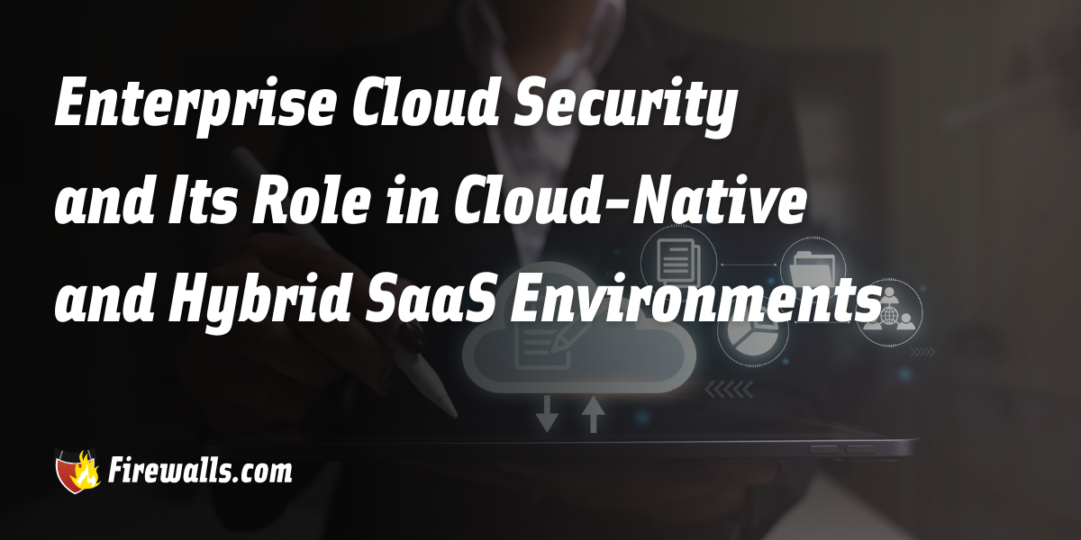 Enterprise Cloud Security and Its Role in Cloud-Native and Hybrid SaaS Environments