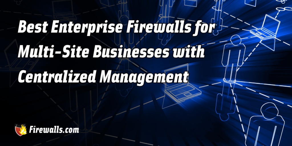 Best Enterprise Firewalls for Multi-Site Businesses with Centralized Management