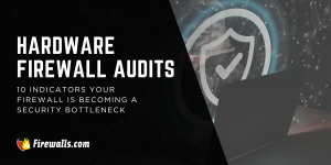 Hardware Firewall Audits: 10 Indicators Your Firewall is Becoming a Security Bottleneck