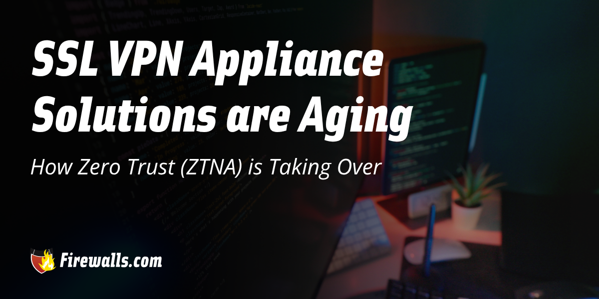 SSL VPN Appliance Solutions are Aging: How Zero Trust (ZTNA) is Taking Over