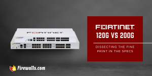 FortiGate-120G vs 200G: Dissecting the Fine Print in the Specs