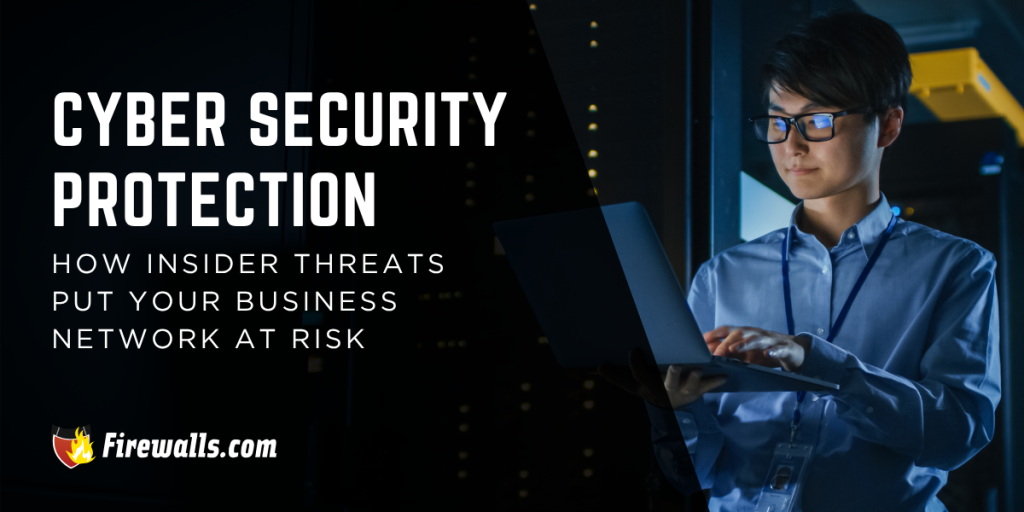 Cyber Security Protection: How Insider Threats Put Your Business Network at Risk