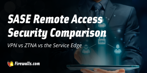 SASE Remote Access Security Comparison: VPN vs ZTNA vs the Service Edge