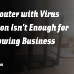 Why a Router with Virus Protection Isn’t Enough for Your Growing Business