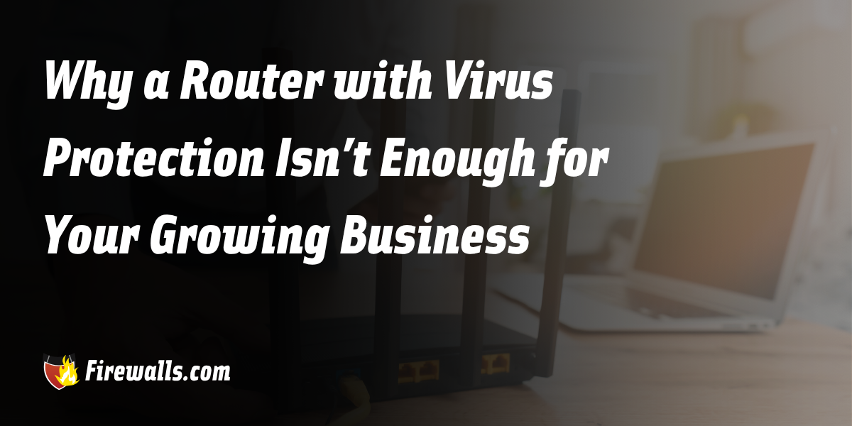 Why a Router with Virus Protection Isn’t Enough for Your Growing Business