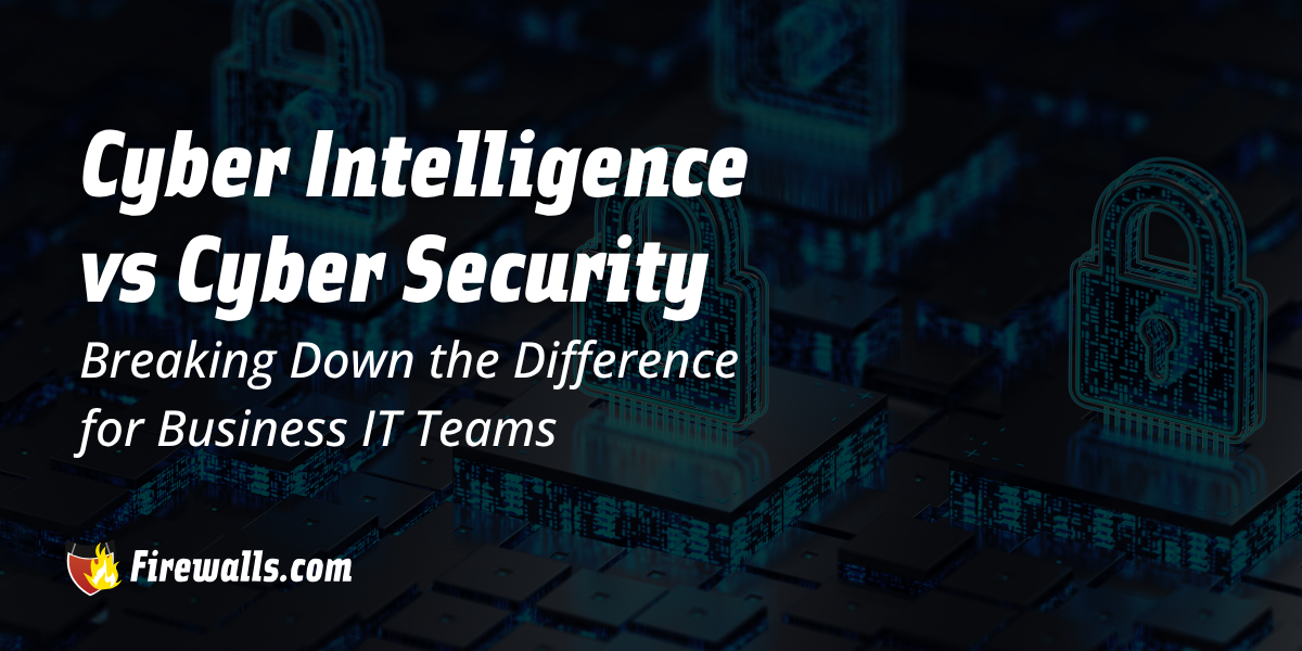 Cyber Intelligence vs Cyber Security: Breaking Down the Difference for Business IT Teams