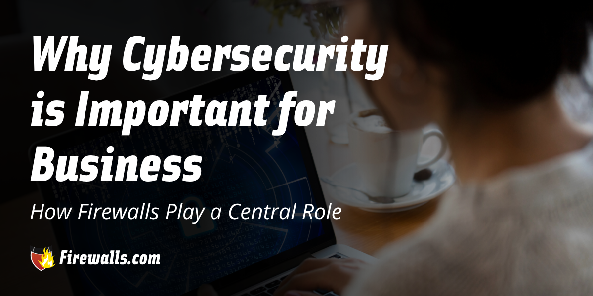 Why Cybersecurity is Important for Business and How Firewalls Play a Central Role